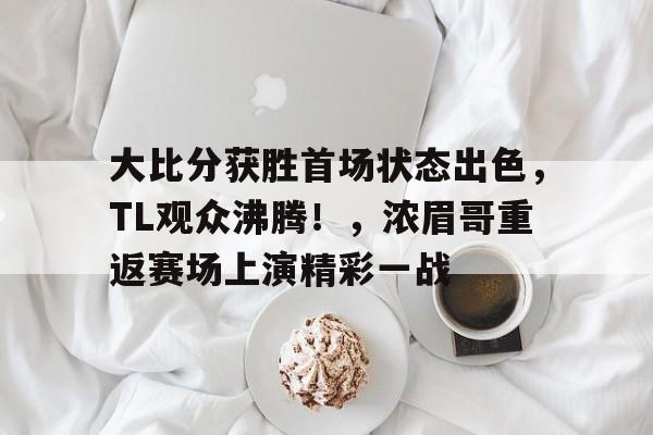 包含大比分获胜首场状态出色，TL观众沸腾！，浓眉哥重返赛场上演精彩一战的词条-开云官网