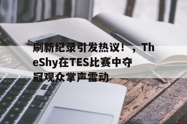 刷新纪录引发热议！，TheShy在TES比赛中夺冠观众掌声雷动的简单介绍-开云官网